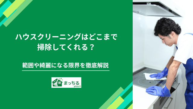 ハウスクリーニングはどこまで掃除してくれる？範囲や綺麗になる限界を徹底解説
