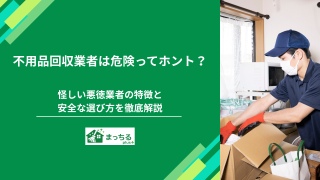 不用品回収業者は危険ってホント？怪しい悪徳業者の特徴と安全な選び方を徹底解説