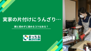 実家の片付けにうんざり…親と揉めずに進めるコツはある？